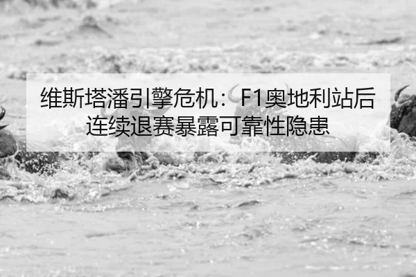 维斯塔潘引擎危机：F1奥地利站后连续退赛暴露可靠性隐患
