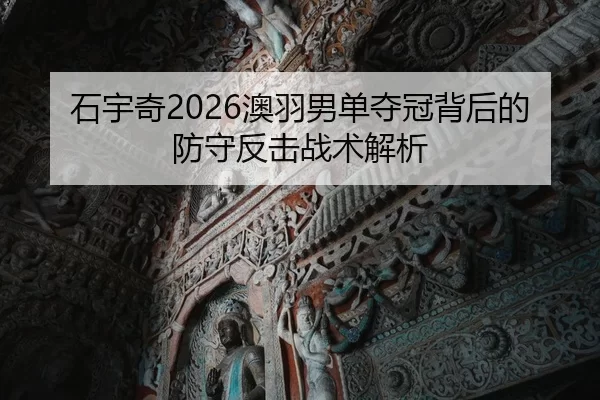石宇奇2026澳羽男单夺冠背后的防守反击战术解析